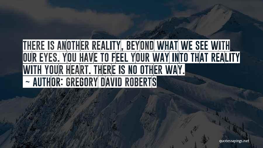Gregory David Roberts Quotes: There Is Another Reality, Beyond What We See With Our Eyes. You Have To Feel Your Way Into That Reality