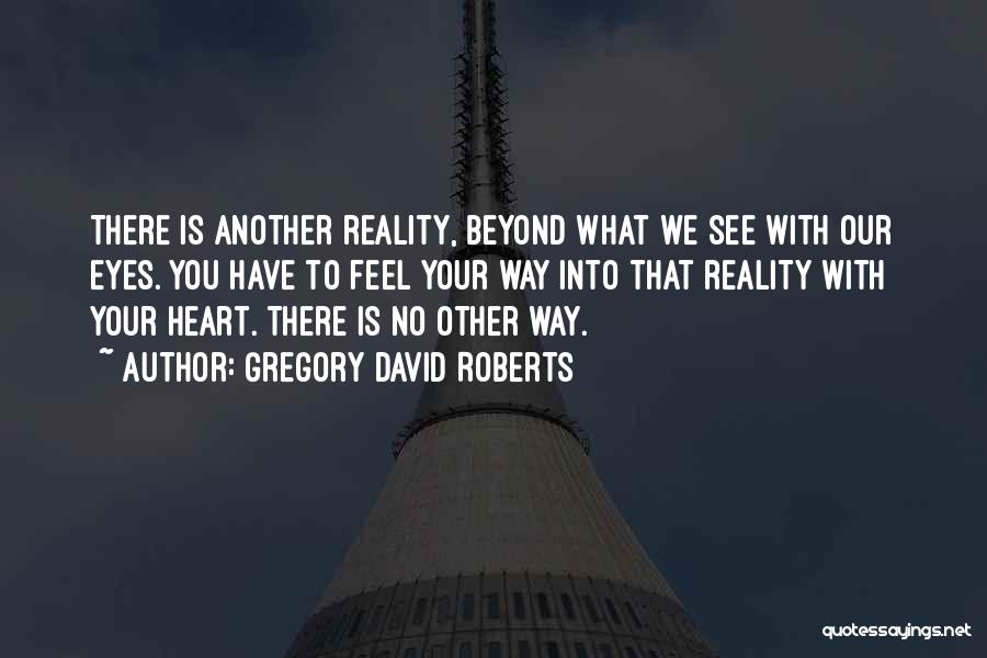 Gregory David Roberts Quotes: There Is Another Reality, Beyond What We See With Our Eyes. You Have To Feel Your Way Into That Reality