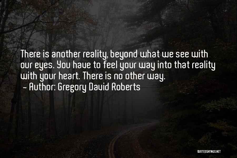 Gregory David Roberts Quotes: There Is Another Reality, Beyond What We See With Our Eyes. You Have To Feel Your Way Into That Reality