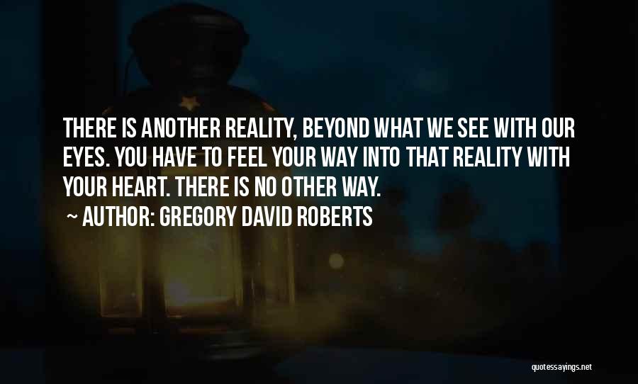 Gregory David Roberts Quotes: There Is Another Reality, Beyond What We See With Our Eyes. You Have To Feel Your Way Into That Reality