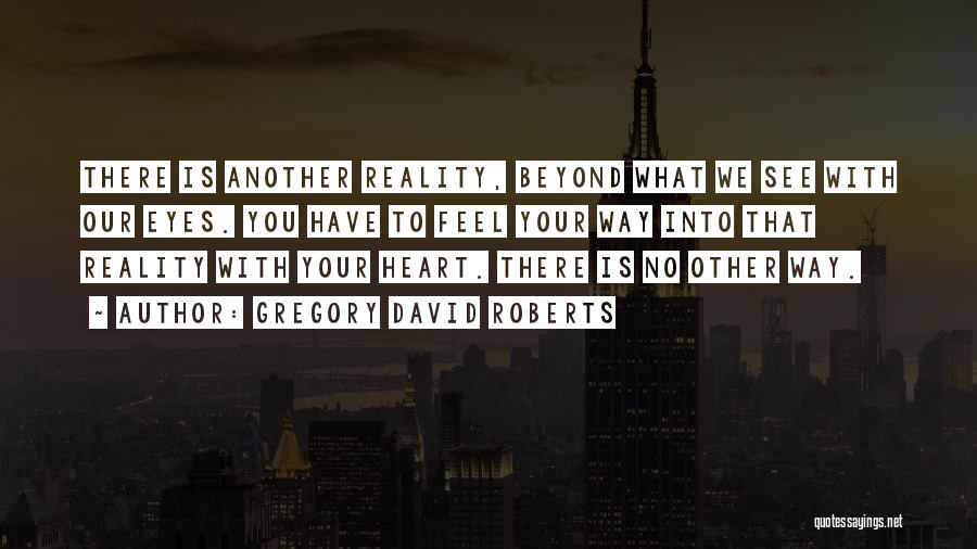 Gregory David Roberts Quotes: There Is Another Reality, Beyond What We See With Our Eyes. You Have To Feel Your Way Into That Reality