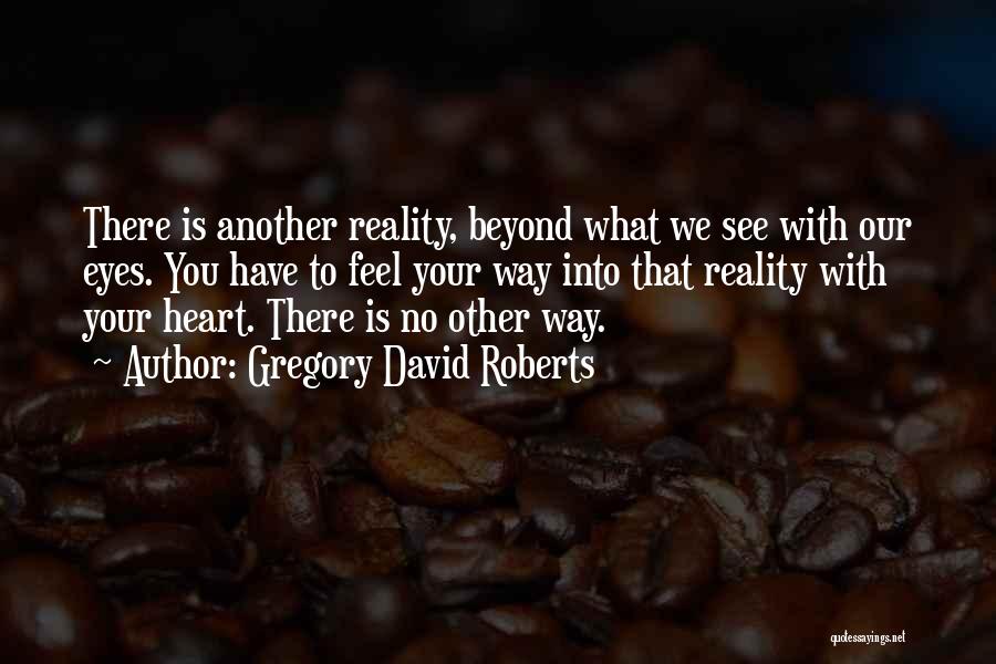 Gregory David Roberts Quotes: There Is Another Reality, Beyond What We See With Our Eyes. You Have To Feel Your Way Into That Reality