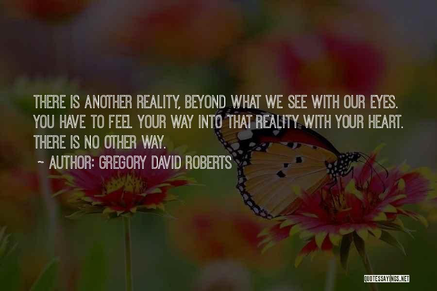 Gregory David Roberts Quotes: There Is Another Reality, Beyond What We See With Our Eyes. You Have To Feel Your Way Into That Reality