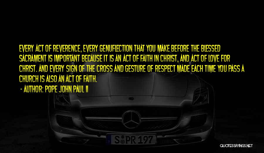 Pope John Paul II Quotes: Every Act Of Reverence, Every Genuflection That You Make Before The Blessed Sacrament Is Important Because It Is An Act