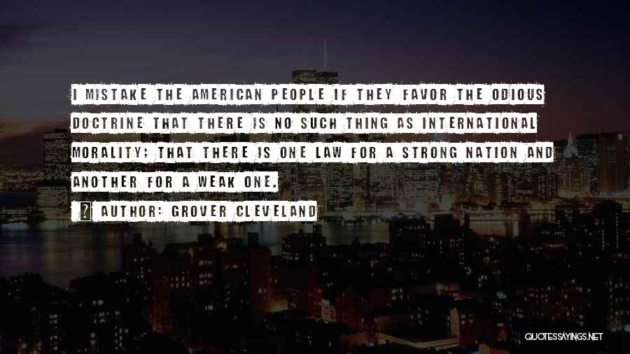 Grover Cleveland Quotes: I Mistake The American People If They Favor The Odious Doctrine That There Is No Such Thing As International Morality;