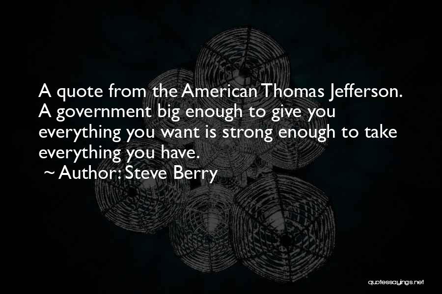 Steve Berry Quotes: A Quote From The American Thomas Jefferson. A Government Big Enough To Give You Everything You Want Is Strong Enough