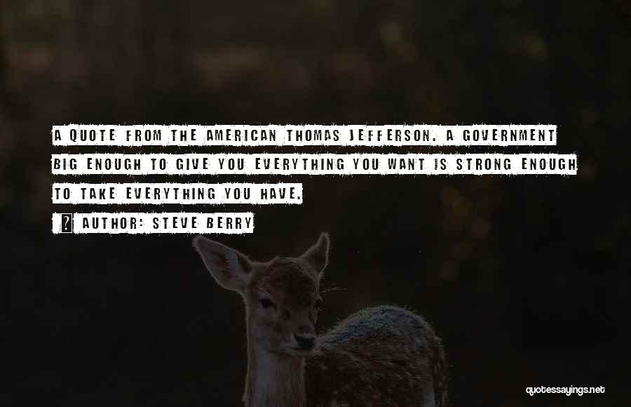 Steve Berry Quotes: A Quote From The American Thomas Jefferson. A Government Big Enough To Give You Everything You Want Is Strong Enough