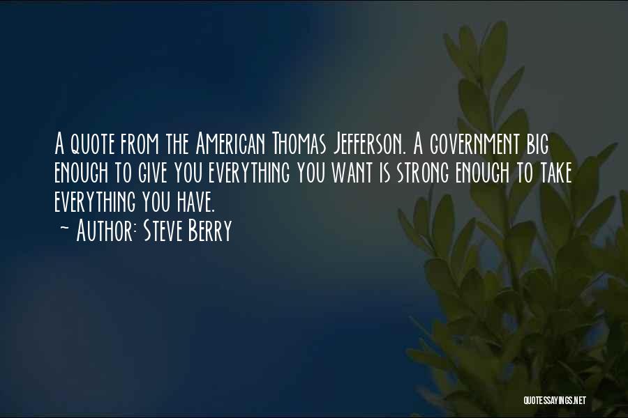 Steve Berry Quotes: A Quote From The American Thomas Jefferson. A Government Big Enough To Give You Everything You Want Is Strong Enough
