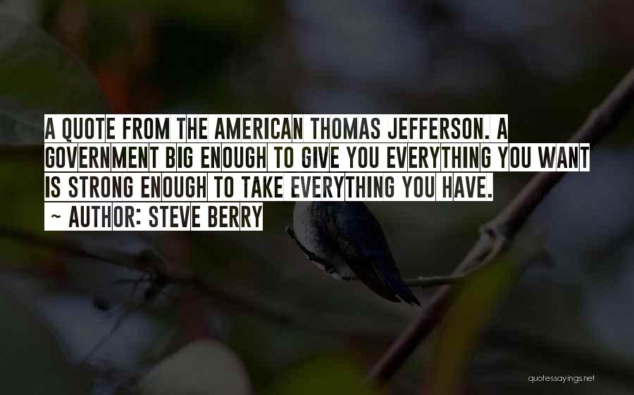 Steve Berry Quotes: A Quote From The American Thomas Jefferson. A Government Big Enough To Give You Everything You Want Is Strong Enough