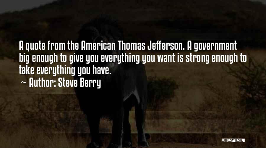 Steve Berry Quotes: A Quote From The American Thomas Jefferson. A Government Big Enough To Give You Everything You Want Is Strong Enough