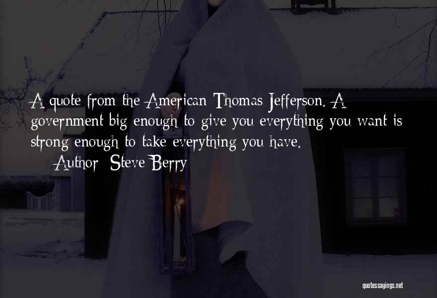 Steve Berry Quotes: A Quote From The American Thomas Jefferson. A Government Big Enough To Give You Everything You Want Is Strong Enough