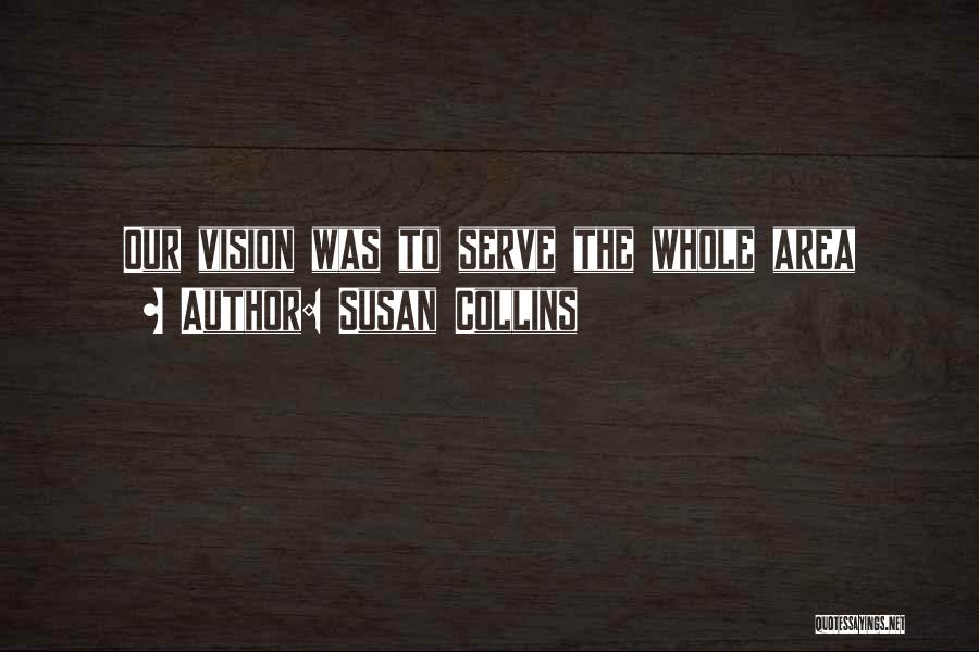 Susan Collins Quotes: Our Vision Was To Serve The Whole Area