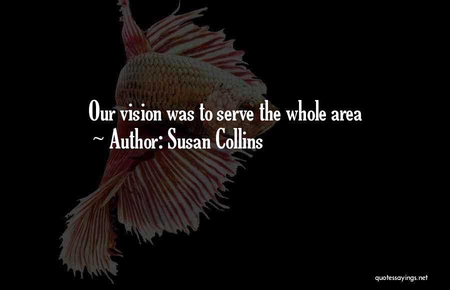 Susan Collins Quotes: Our Vision Was To Serve The Whole Area