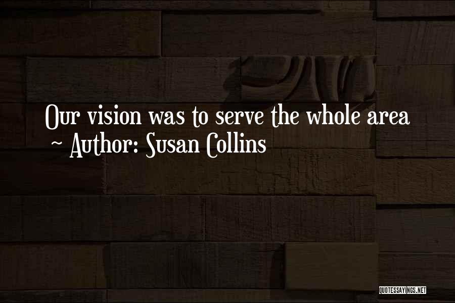 Susan Collins Quotes: Our Vision Was To Serve The Whole Area