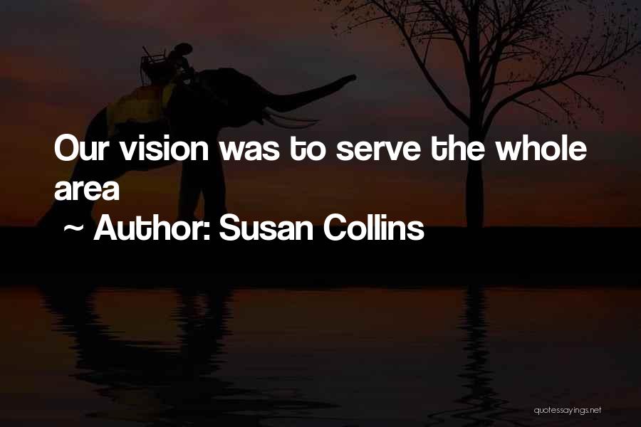 Susan Collins Quotes: Our Vision Was To Serve The Whole Area
