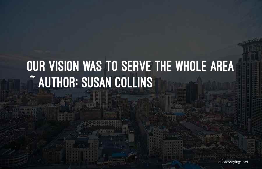 Susan Collins Quotes: Our Vision Was To Serve The Whole Area