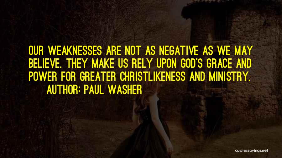 Paul Washer Quotes: Our Weaknesses Are Not As Negative As We May Believe. They Make Us Rely Upon God's Grace And Power For