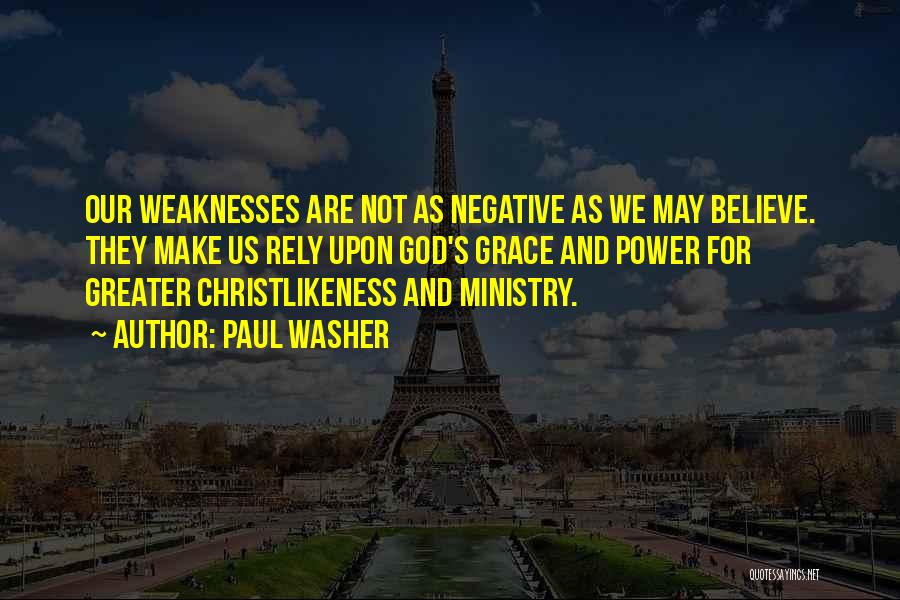 Paul Washer Quotes: Our Weaknesses Are Not As Negative As We May Believe. They Make Us Rely Upon God's Grace And Power For