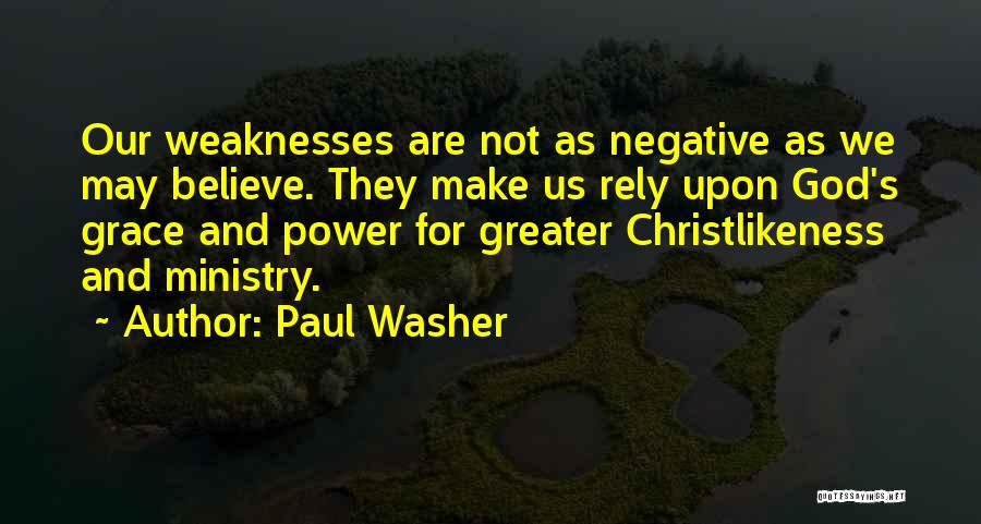 Paul Washer Quotes: Our Weaknesses Are Not As Negative As We May Believe. They Make Us Rely Upon God's Grace And Power For