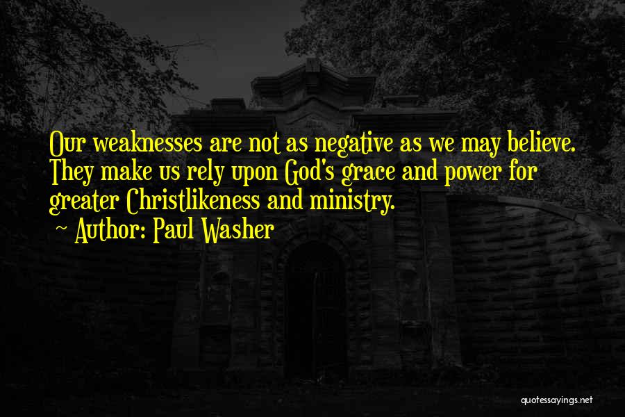 Paul Washer Quotes: Our Weaknesses Are Not As Negative As We May Believe. They Make Us Rely Upon God's Grace And Power For