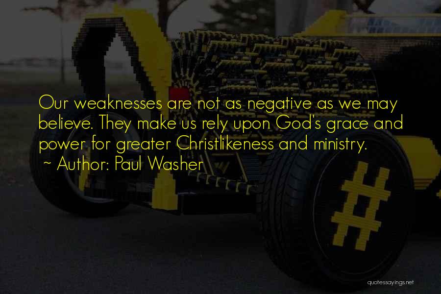 Paul Washer Quotes: Our Weaknesses Are Not As Negative As We May Believe. They Make Us Rely Upon God's Grace And Power For