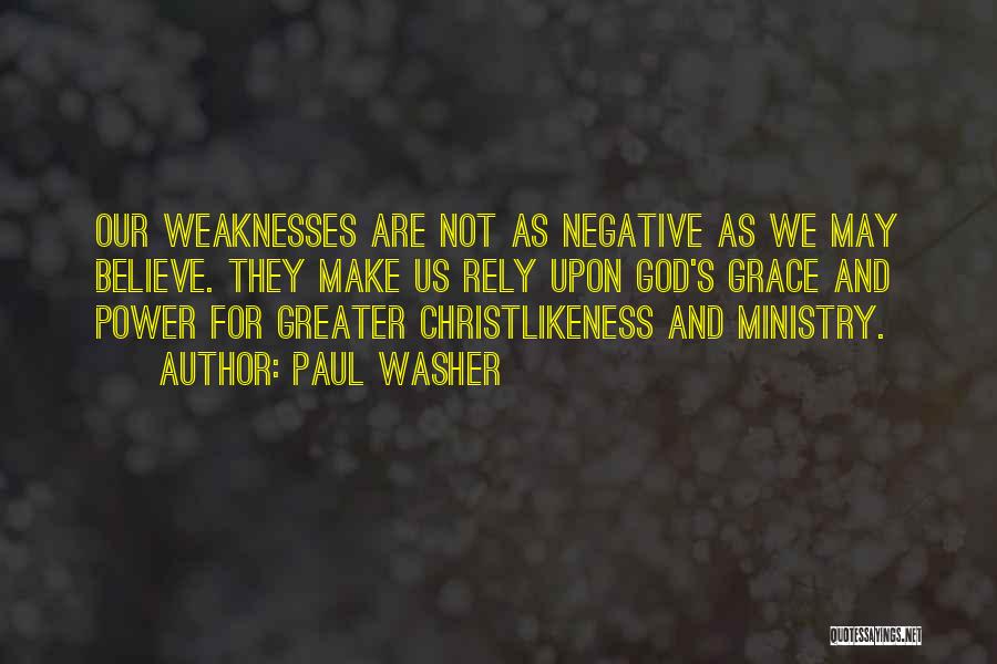 Paul Washer Quotes: Our Weaknesses Are Not As Negative As We May Believe. They Make Us Rely Upon God's Grace And Power For