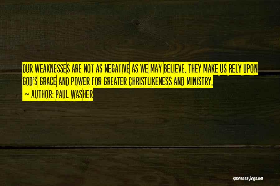 Paul Washer Quotes: Our Weaknesses Are Not As Negative As We May Believe. They Make Us Rely Upon God's Grace And Power For