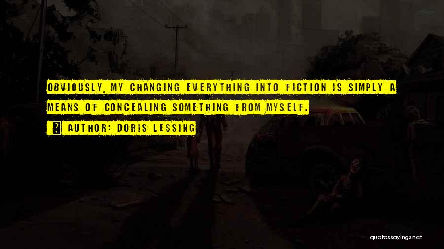 Doris Lessing Quotes: Obviously, My Changing Everything Into Fiction Is Simply A Means Of Concealing Something From Myself.