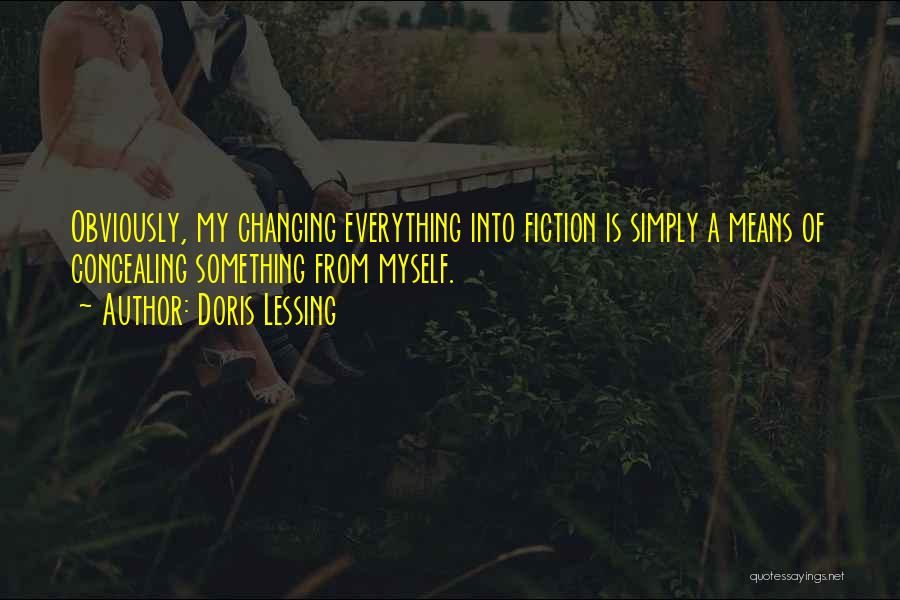 Doris Lessing Quotes: Obviously, My Changing Everything Into Fiction Is Simply A Means Of Concealing Something From Myself.