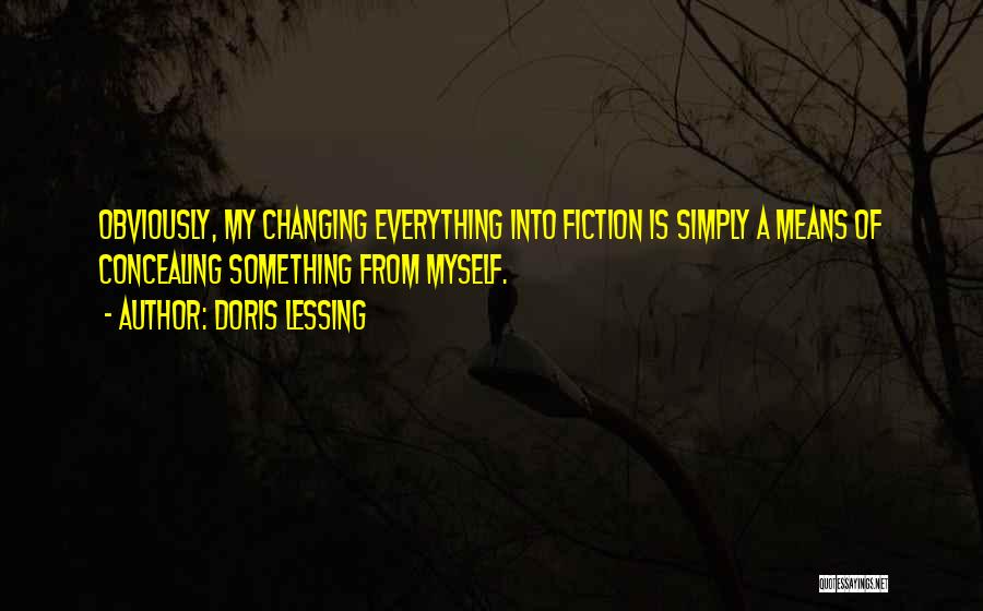 Doris Lessing Quotes: Obviously, My Changing Everything Into Fiction Is Simply A Means Of Concealing Something From Myself.