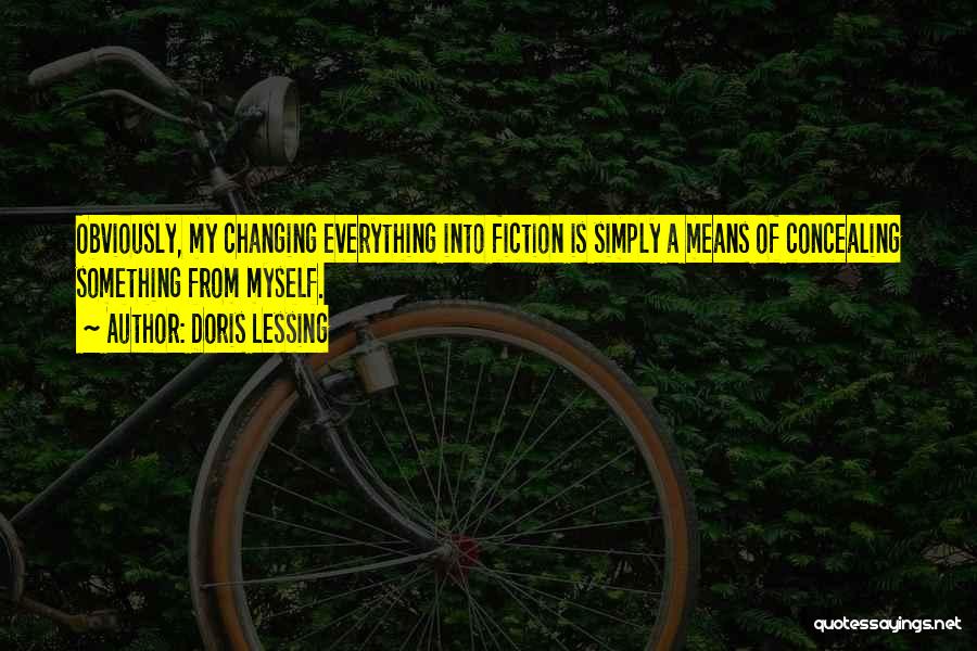 Doris Lessing Quotes: Obviously, My Changing Everything Into Fiction Is Simply A Means Of Concealing Something From Myself.