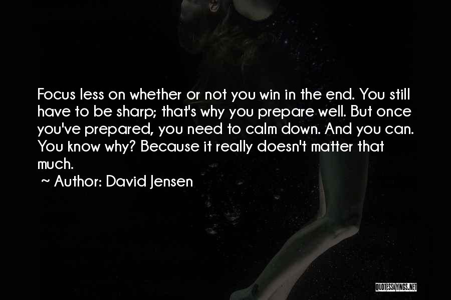 David Jensen Quotes: Focus Less On Whether Or Not You Win In The End. You Still Have To Be Sharp; That's Why You