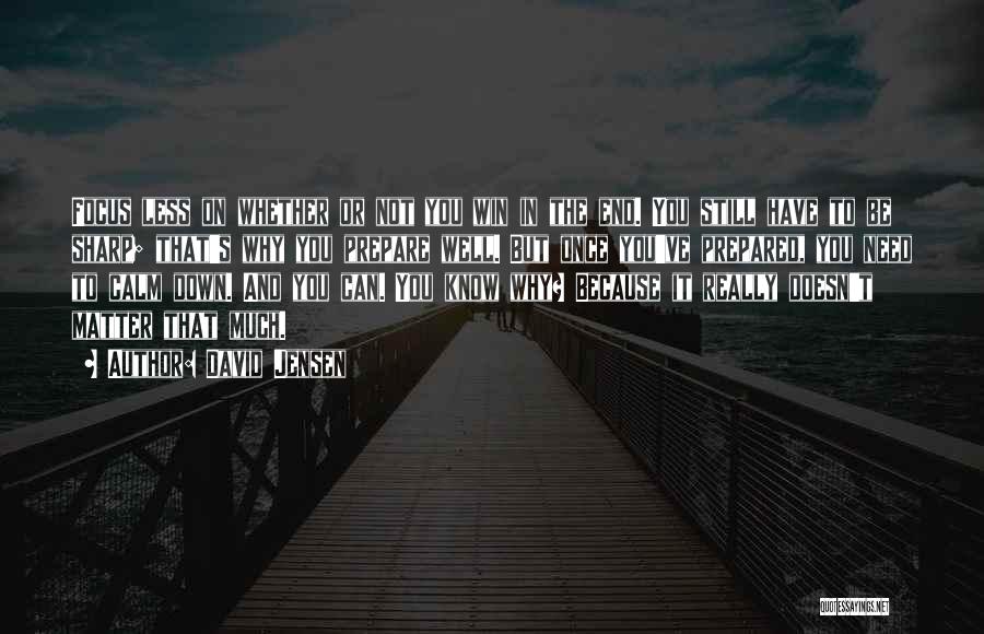 David Jensen Quotes: Focus Less On Whether Or Not You Win In The End. You Still Have To Be Sharp; That's Why You