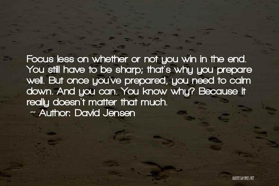 David Jensen Quotes: Focus Less On Whether Or Not You Win In The End. You Still Have To Be Sharp; That's Why You