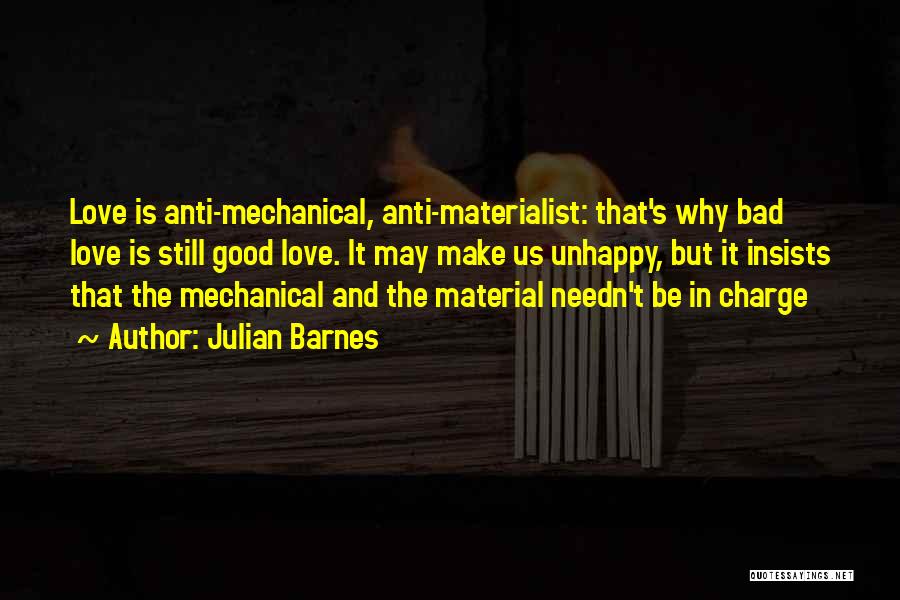 Julian Barnes Quotes: Love Is Anti-mechanical, Anti-materialist: That's Why Bad Love Is Still Good Love. It May Make Us Unhappy, But It Insists