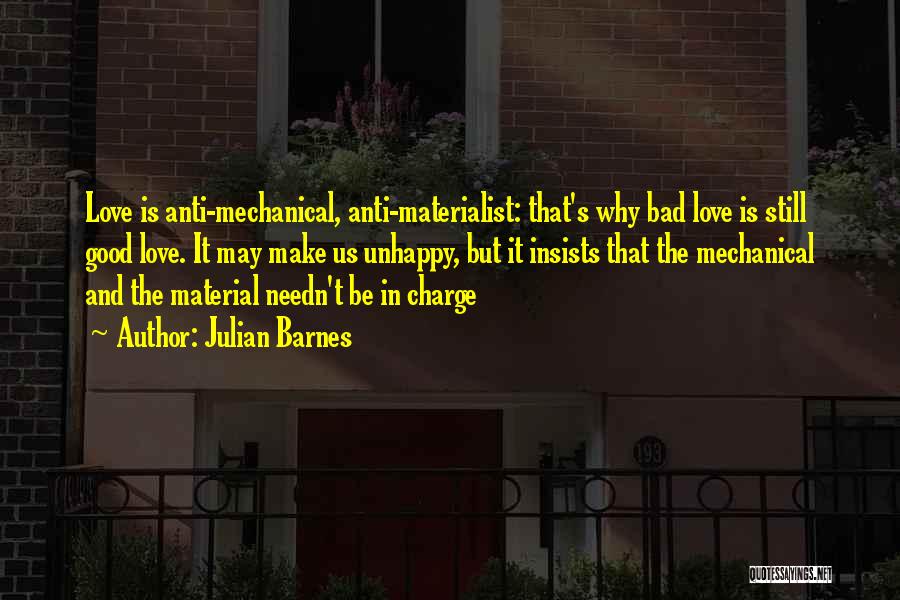 Julian Barnes Quotes: Love Is Anti-mechanical, Anti-materialist: That's Why Bad Love Is Still Good Love. It May Make Us Unhappy, But It Insists