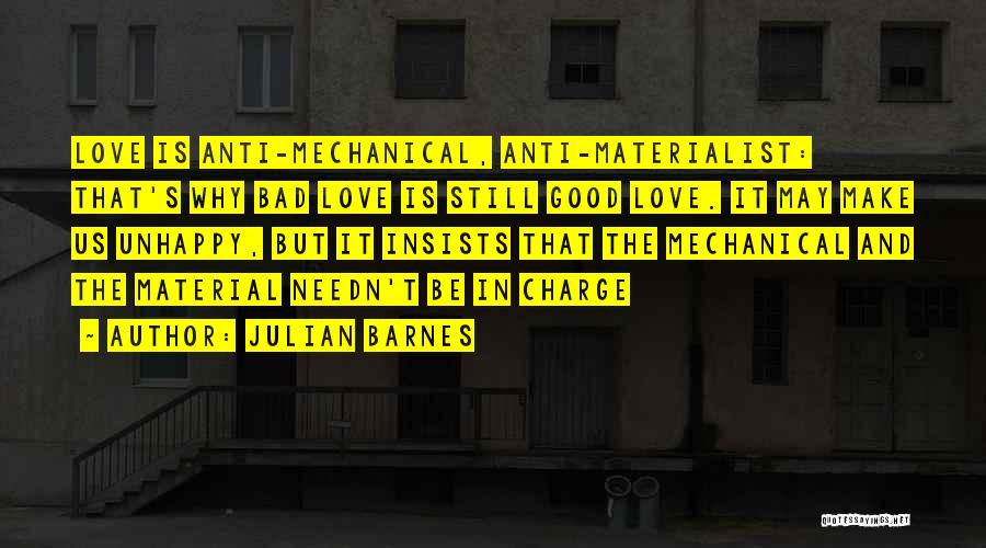 Julian Barnes Quotes: Love Is Anti-mechanical, Anti-materialist: That's Why Bad Love Is Still Good Love. It May Make Us Unhappy, But It Insists