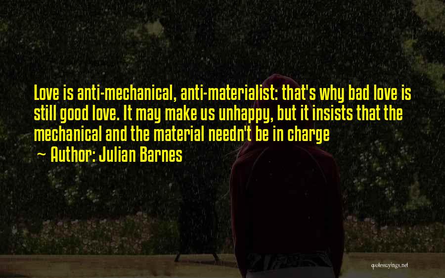 Julian Barnes Quotes: Love Is Anti-mechanical, Anti-materialist: That's Why Bad Love Is Still Good Love. It May Make Us Unhappy, But It Insists