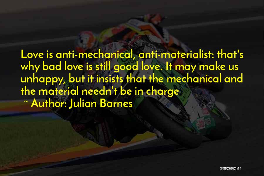 Julian Barnes Quotes: Love Is Anti-mechanical, Anti-materialist: That's Why Bad Love Is Still Good Love. It May Make Us Unhappy, But It Insists