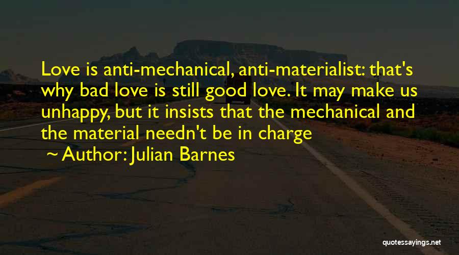 Julian Barnes Quotes: Love Is Anti-mechanical, Anti-materialist: That's Why Bad Love Is Still Good Love. It May Make Us Unhappy, But It Insists