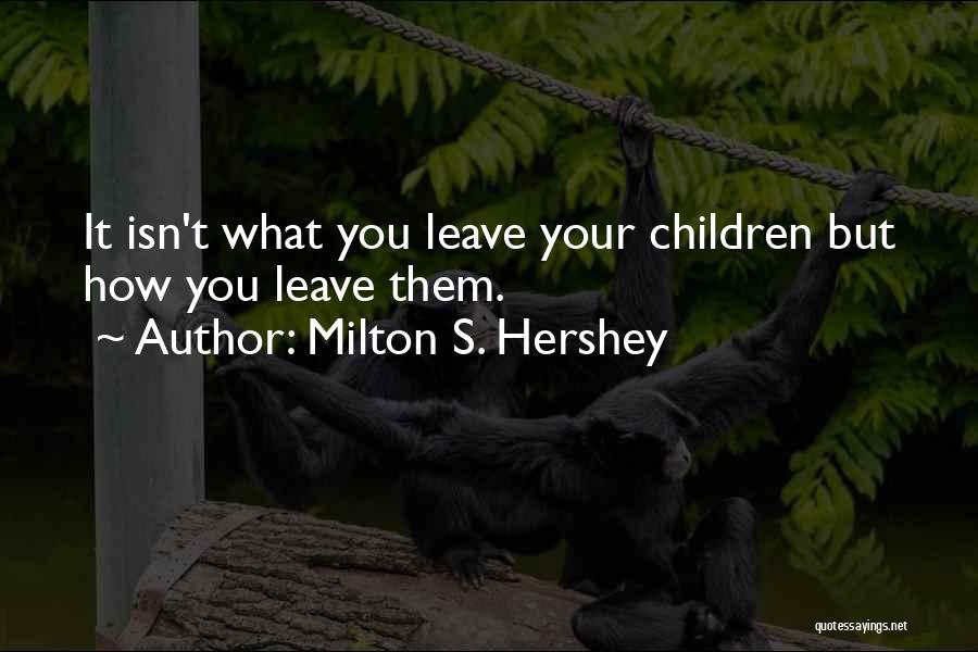 Milton S. Hershey Quotes: It Isn't What You Leave Your Children But How You Leave Them.