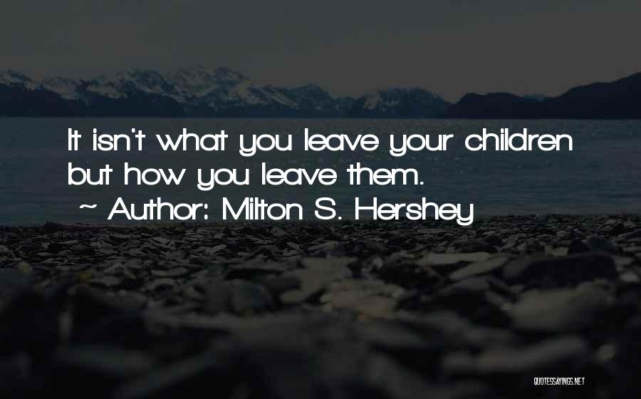 Milton S. Hershey Quotes: It Isn't What You Leave Your Children But How You Leave Them.