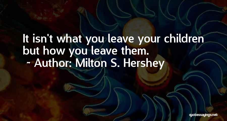 Milton S. Hershey Quotes: It Isn't What You Leave Your Children But How You Leave Them.