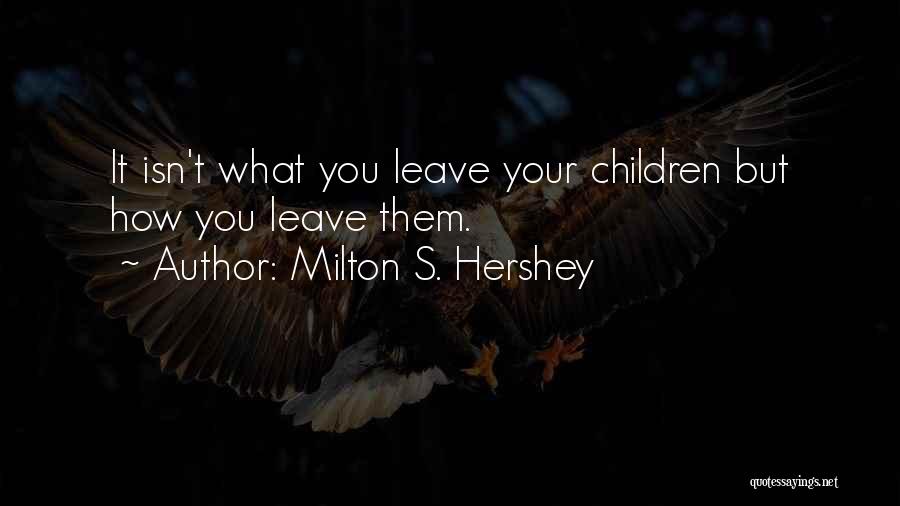 Milton S. Hershey Quotes: It Isn't What You Leave Your Children But How You Leave Them.