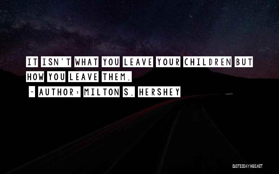 Milton S. Hershey Quotes: It Isn't What You Leave Your Children But How You Leave Them.