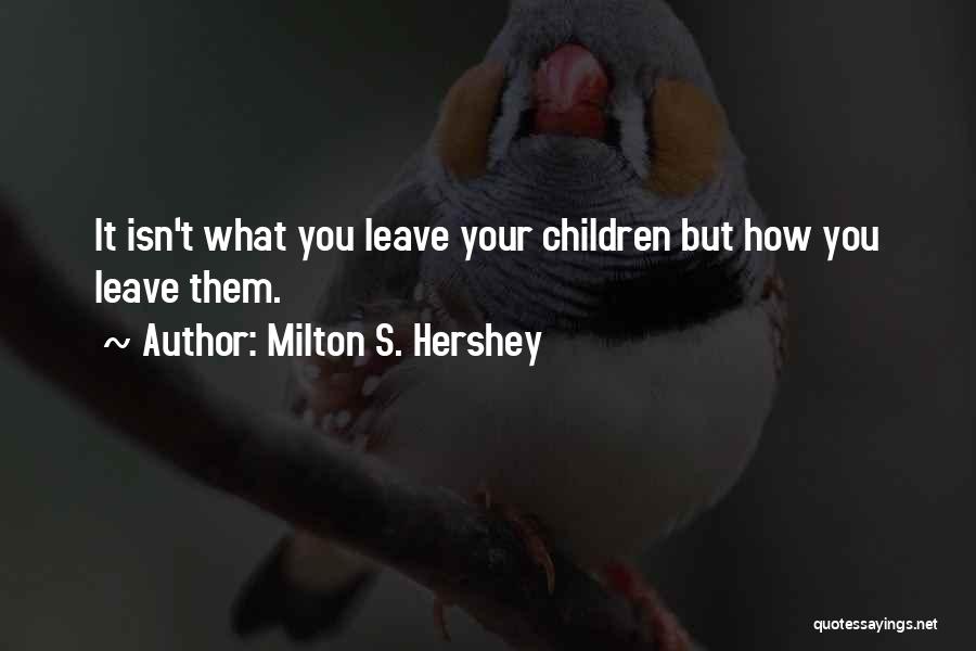 Milton S. Hershey Quotes: It Isn't What You Leave Your Children But How You Leave Them.