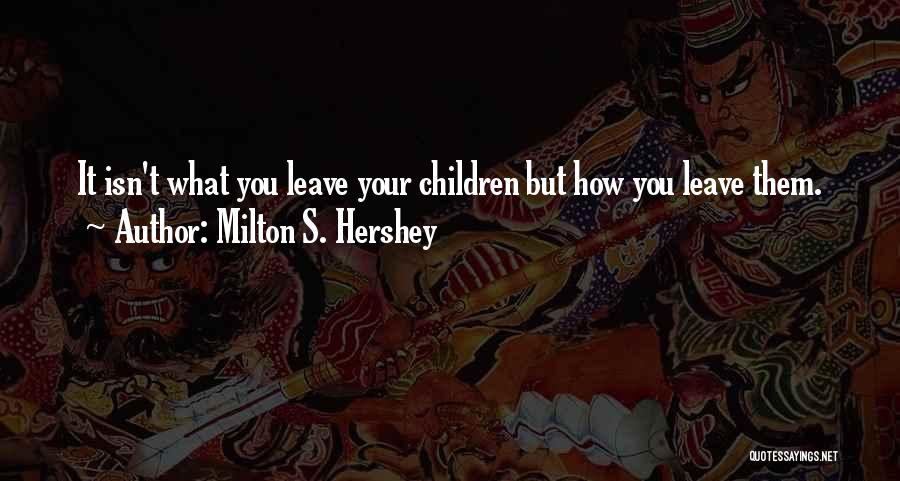 Milton S. Hershey Quotes: It Isn't What You Leave Your Children But How You Leave Them.