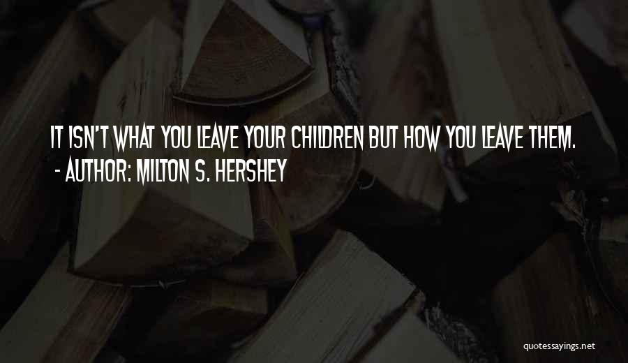 Milton S. Hershey Quotes: It Isn't What You Leave Your Children But How You Leave Them.