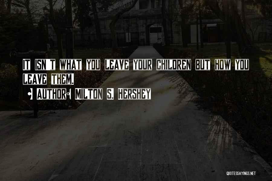 Milton S. Hershey Quotes: It Isn't What You Leave Your Children But How You Leave Them.