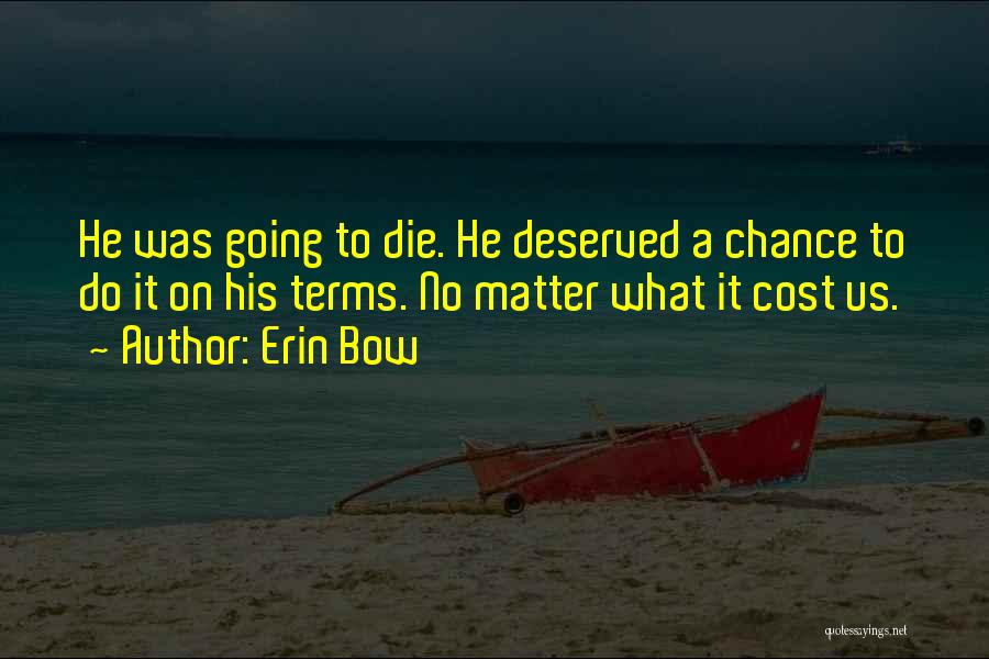 Erin Bow Quotes: He Was Going To Die. He Deserved A Chance To Do It On His Terms. No Matter What It Cost